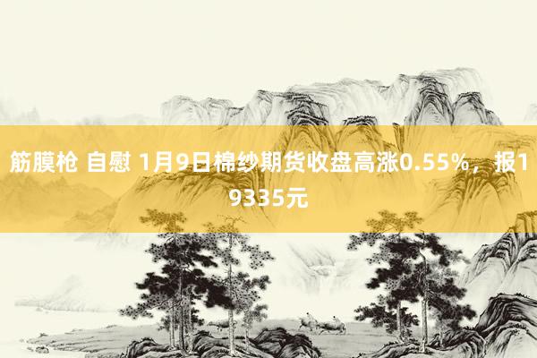 筋膜枪 自慰 1月9日棉纱期货收盘高涨0.55%，报19335元