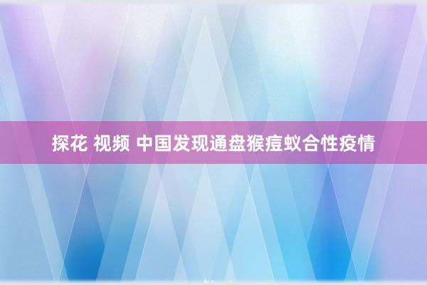 探花 视频 中国发现通盘猴痘蚁合性疫情