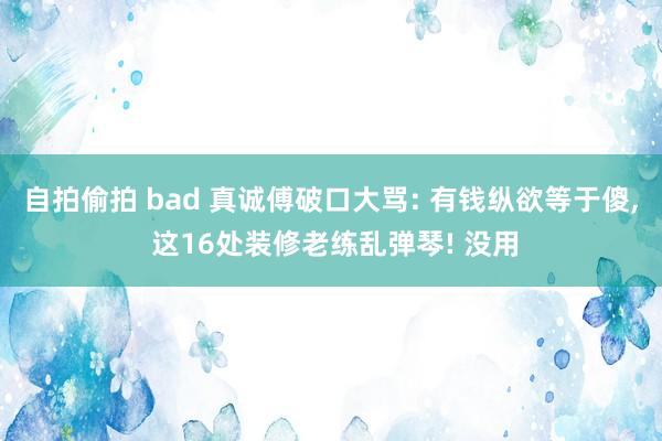 自拍偷拍 bad 真诚傅破口大骂: 有钱纵欲等于傻， 这16处装修老练乱弹琴! 没用