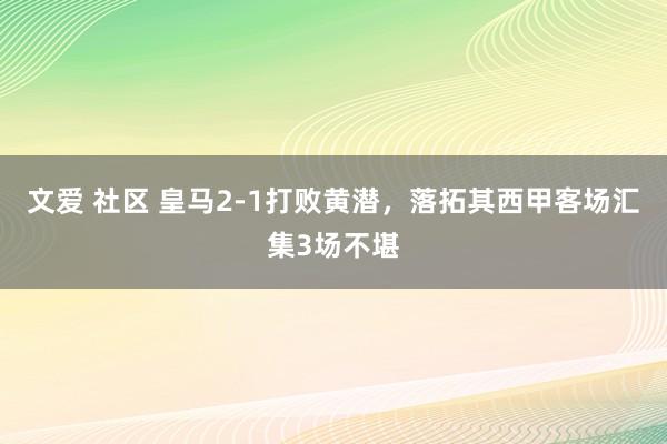文爱 社区 皇马2-1打败黄潜，落拓其西甲客场汇集3场不堪